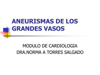 ANEURISMAS DE LOS
GRANDES VASOS
MODULO DE CARDIOLOGIA
DRA.NORMA A TORRES SALGADO
 