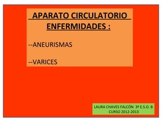 APARATO CIRCULATORIO
    ENFERMIDADES :
--ANEURISMAS

--VARICES




               LAURA CHAVES FALCÓN 3º E.S.O. B
                      CURSO 2012-2013
 