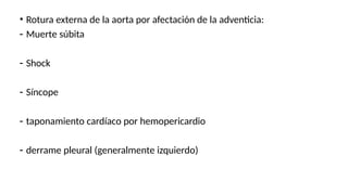 • Rotura externa de la aorta por afectación de la adventicia:
- Muerte súbita
- Shock
- Síncope
- taponamiento cardíaco por hemopericardio
- derrame pleural (generalmente izquierdo)
 