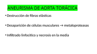 ANEURISMA DE AORTA TORÁCICA
•Destrucción de fibras elásticas
•Desaparición de células musculares → metaloproteasas
•Infiltrado linfocitico y necrosis en la media
 