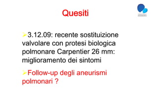 Quesiti

 3.12.09: recente sostituizione
valvolare con protesi biologica
polmonare Carpentier 26 mm:
miglioramento dei sintomi
 Follow-up degli aneurismi
polmonari ?
 