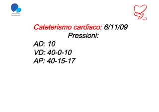 Cateterismo cardiaco: 6/11/09
          Pressioni:
AD: 10
VD: 40-0-10
AP: 40-15-17
 
