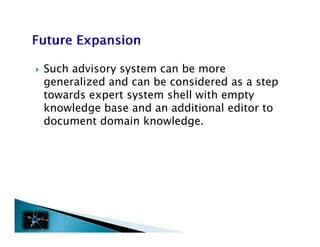    Such advisory system can be more
    generalized and can be considered as a step
    towards expert system shell with empty
    knowledge base and an additional editor to
    document domain knowledge.
 