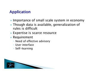    Importance of small scale system in economy
   Though data is available, generalization of
    rules is difficult
   Expertise i scarce resource
    E      i is
   Requirement
    ◦ Need of effective advisory
    ◦ User interface
    ◦ Self-learning
 