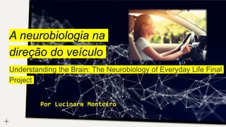 A neurobiologia na
direção do veículo
Por Lucinara Monteiro
Understanding the Brain: The Neurobiology of Everyday Life Final
Project
 