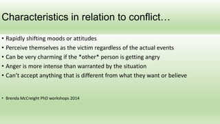 Characteristics in relation to conflict…
• Rapidly shifting moods or attitudes
• Perceive themselves as the victim regardl...