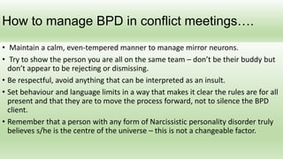 How to manage BPD in conflict meetings….
• Maintain a calm, even-tempered manner to manage mirror neurons.
• Try to show t...