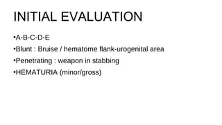 INITIAL EVALUATION
•A-B-C-D-E
•Blunt : Bruise / hematome flank-urogenital area
•Penetrating : weapon in stabbing
•HEMATURIA (minor/gross)
 