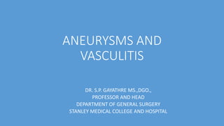 ANEURYSMS AND
VASCULITIS
DR. S.P. GAYATHRE MS.,DGO.,
PROFESSOR AND HEAD
DEPARTMENT OF GENERAL SURGERY
STANLEY MEDICAL COLLEGE AND HOSPITAL
 