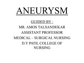 ANEURYSM
GUIDED BY :
MR. AMOS TALSANDEKAR
ASSISTANT PROFESSOR
MEDICAL – SURGICAL NURSING
D.Y PATIL COLLEGE OF
NURSING
 