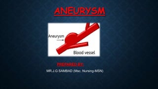 ANEURYSM
PREPARED BY:
MR.J.G SAMBAD (Msc. Nursing-MSN)
 