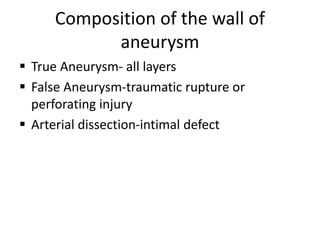 Composition of the wall of
aneurysm
 True Aneurysm- all layers
 False Aneurysm-traumatic rupture or
perforating injury
 Arterial dissection-intimal defect
 