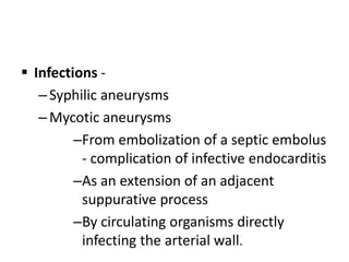  Infections -
–Syphilic aneurysms
–Mycotic aneurysms
–From embolization of a septic embolus
- complication of infective endocarditis
–As an extension of an adjacent
suppurative process
–By circulating organisms directly
infecting the arterial wall.
 