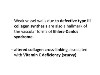 –Weak vessel walls due to defective type III
collagen synthesis are also a hallmark of
the vascular forms of Ehlers-Danlos
syndrome.
–altered collagen cross-linking associated
with Vitamin C deficiency (scurvy)
 