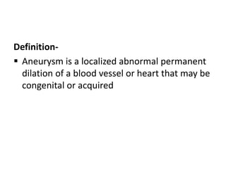 Definition-
 Aneurysm is a localized abnormal permanent
dilation of a blood vessel or heart that may be
congenital or acquired
 