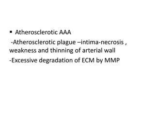  Atherosclerotic AAA
-Atherosclerotic plague –intima-necrosis ,
weakness and thinning of arterial wall
-Excessive degradation of ECM by MMP
 