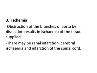 3. Ischemia
-Obstruction of the branches of aorta by
dissection results in ischaemia of the tissue
supplied.
-There may be renal infarction, cerebral
ischaemia and infarction of the spinal cord.
 