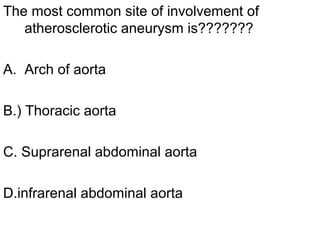 The most common site of involvement of
   atherosclerotic aneurysm is???????

A. Arch of aorta

B.) Thoracic aorta

C. Suprarenal abdominal aorta

D.infrarenal abdominal aorta
 
