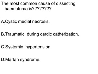 The most common cause of dissecting
 haematoma is????????

A.Cystic medial necrosis.

B.Traumatic during cardic catherization.

C.Systemic hypertension.

D.Marfan syndrome.
 