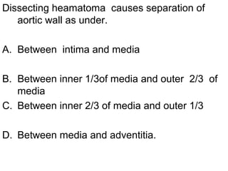 Dissecting heamatoma causes separation of
   aortic wall as under.

A. Between intima and media

B. Between inner 1/3of media and outer 2/3 of
   media
C. Between inner 2/3 of media and outer 1/3

D. Between media and adventitia.
 