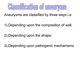 Aneurysms are classified by three ways i.e

1).Depending upon the composition of wall.

2).Depending upon the shape.

3).Depending upon pathogenic mechanisms
 