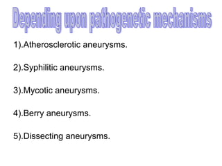 1).Atherosclerotic aneurysms.

2).Syphilitic aneurysms.

3).Mycotic aneurysms.

4).Berry aneurysms.

5).Dissecting aneurysms.
 