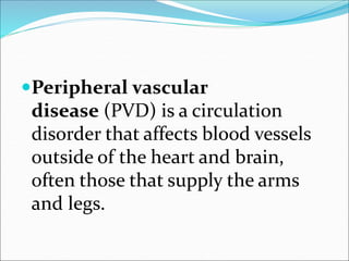 Peripheral vascular
disease (PVD) is a circulation
disorder that affects blood vessels
outside of the heart and brain,
often those that supply the arms
and legs.
 