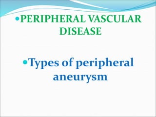 PERIPHERAL VASCULAR
DISEASE
Types of peripheral
aneurysm
 