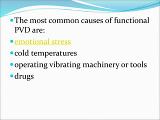 The most common causes of functional
PVD are:
emotional stress
cold temperatures
operating vibrating machinery or tools
drugs
 