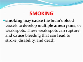 SMOKING
smoking may cause the brain's blood
vessels to develop multiple aneurysms, or
weak spots. These weak spots can rupture
and cause bleeding that can lead to
stroke, disability, and death
 