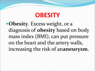 OBESITY
Obesity. Excess weight, or a
diagnosis of obesity based on body
mass index (BMI), can put pressure
on the heart and the artery walls,
increasing the risk of ananeurysm.
 