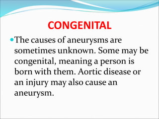 CONGENITAL
The causes of aneurysms are
sometimes unknown. Some may be
congenital, meaning a person is
born with them. Aortic disease or
an injury may also cause an
aneurysm.
 