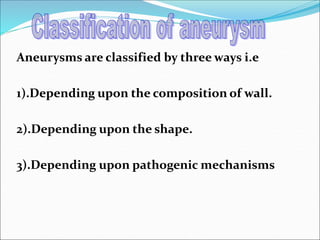 Aneurysms are classified by three ways i.e
1).Depending upon the composition of wall.
2).Depending upon the shape.
3).Depending upon pathogenic mechanisms
 