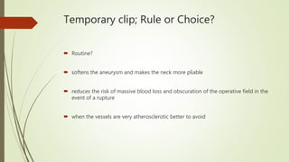 Temporary clip; Rule or Choice?
 Routine?
 softens the aneurysm and makes the neck more pliable
 reduces the risk of massive blood loss and obscuration of the operative field in the
event of a rupture
 when the vessels are very atherosclerotic better to avoid
 
