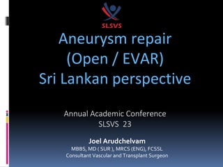 Joel Arudchelvam
MBBS, MD ( SUR ), MRCS (ENG), FCSSL
Consultant Vascular and Transplant Surgeon
Aneurysm repair
(Open / EVAR)
Sri Lankan perspective
Annual Academic Conference
SLSVS 23
 