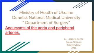 Ministry of Health of Ukraine
Donetsk National Medical University
“ Department of Surgery”
Aneurysms of the aorta and peripheral
arteries.
By: SRISHTI GUPTA
Group: 503 A.m.
Kropyvnytskyi
2021
 