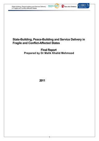 State-building, Peace-building and Service Delivery
in Fragile and Conflict-affected States




 State-Building, Peace-Building and Service Delivery in
 Fragile and Conflict-Affected States

                                           Final Report
                  Prepared by Dr Malik Khalid Mehmood




                                         2011




                                                      1
 