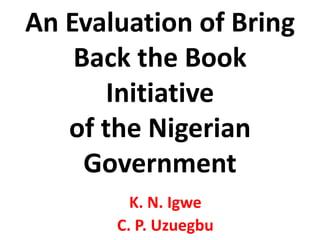 An Evaluation of Bring
Back the Book
Initiative
of the Nigerian
Government
K. N. Igwe
C. P. Uzuegbu
 