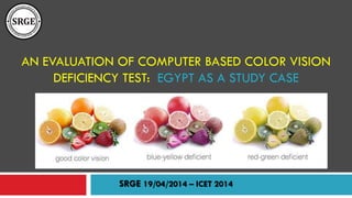 AN EVALUATION OF COMPUTER BASED COLOR VISION
DEFICIENCY TEST: EGYPT AS A STUDY CASE
SRGE 19/04/2014 – ICET 2014
 