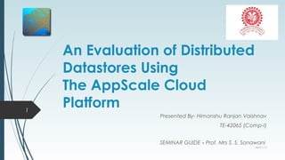 An Evaluation of Distributed
    Datastores Using
    The AppScale Cloud
1
    Platform
                  Presented By- Himanshu Ranjan Vaishnav
                                        TE-42065 (Comp-I)


                  SEMINAR GUIDE - Prof. Mrs S. S. Sonawani
                                                      04/01/13
 