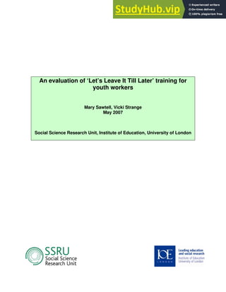 An evaluation of ‘Let’s Leave It Till Later’ training for
youth workers
Mary Sawtell, Vicki Strange
May 2007
Social Science Research Unit, Institute of Education, University of London
 
