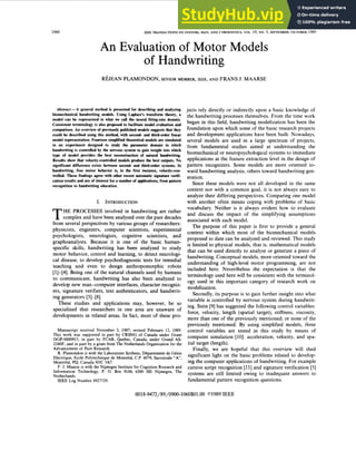 1060 zyxwvutsrqponm
IEEE TRANSACTIONS ON SYSTEMS, MAN, AND CYBERNETICS, VOL. 19, NO. zyxwvu
5, SEPTEMBER/OCTOBER 1989
An Evaluation of Motor Models
of Handwriting
R~JEAN
PLAMONDON, SENIOR MEMBER, IEEE, AND FRANS J. MAARSE zyxw
Abstract -A general method is presented for describing and analyzing
biomechanical handwriting models. Using Laplace’s transform theory, a
model can be represented in what we call the neural firing-rate domain.
Consistent terminology is also proposed to facilitatemodel evaluation and
comparison. An overview of previouslypublishedmodels suggeststhat they
could be described using this method, with second- and third-orderlinear
model representation. Fourteensimplifiedtheoretical models are simulated
in an experiment designed to study the parameter domain in which
handwriting is controlled by the nervous system to gain insight into which zyxwvutsr
type of model provides the best reconstruction of natural handwriting.
Results show that velocity-controlled models produce the best outputs. No
significant difference exists between second- and third-order systems. In
handwriting, fine motor behavior is, in the first instance, velocity-con-
trolled. These findings agree with other recent automatic signature verifi-
cation resultsand are of interestfor a numberof applications,frompattern
recognitionto handwritingeducation.
I. INTRODUCTION
HE PROCESSES involved in handwriting are rather
Tcomplex and have been analyzed over the past decades
from several perspectives by various groups of researchers:
physicists, engineers, computer scientists, experimental
psychologists, neurologists, cognitive scientists, and
graphoanalysts. Because it is one of the basic human-
specific slulls, handwriting has been analyzed to study
motor behavior, control and learning, to detect neurologi-
cal disease, to develop psychodiagnostic tests for remedial
teaching and even to design anthropomorphic robots
[1]-[4]. Being one of the natural channels used by humans
to communicate, handwriting has also been analyzed to
develop new man-computer interfaces, character recogniz-
ers, signature verifiers, text authenticators, and handwrit-
ing generators [5]-[8].
These studies and applications may, however, be so
specialized that researchers in one area are unaware of
developments in related areas. In fact, most of these pro-
Manuscript received November 3, 1987; revised February 12, 1989.
This work was supported in part by CRSNG of Canada under Grant
OGP-0000915, in part by FCAR, Quebec, Canada, under Grand AS-
2240F, and in part by a grant from The Netherlands Organization for the
Advancement of Pure Research.
R. Plamondon is with the Laboratoire Scribens,DCpartement de Genie
Electrique, Ecole Polytechniquede MontrCal, C.P. 6079, Succursale“ A ,
MontrCal, PQ, Canada H3C 3A7.
F. J. Maarse is with the Nijmegen Institute for Cognition Research and
Information Technology, P. 0. Box 9104, 6500 HE Nijmegen, The
Netherlands.
IEEE Log Number 8927729.
jects rely directly or indirectly upon a basic knowledge of
the handwriting processes themselves. From the time work
began in ths field, handwriting modelization has been the
foundation upon which some of the basic research projects
and development applications have been built. Nowadays,
several models are used in a large spectrum of projects,
from fundamental studies aimed at understanding the
biomechanical or neuropsychological systems to immediate
applications at the feature extraction level in the design of
pattern recognizers. Some models are more oriented to-
ward handwriting analysis, others toward handwriting gen-
eration.
Since these models were not all developed in the same
context nor with a common goal, it is not always easy to
analyze their differing perspectives. Comparing one model
with another often means coping with problems of basic
vocabulary. Neither is it always evident how to evaluate
and discuss the impact of the simplifying assumptions
associated with each model.
The purpose of this paper is first to provide a general
context within which most of the biomechanical models
proposed to date can be analyzed and reviewed. This study
is limited to physical models, that is, mathematical models
that can be used directly to analyze or generate a piece of
handwriting. Conceptual models, more oriented toward the
understanding of high-level motor programming, are not
included here. Nevertheless the expectation is that the
terminology used here will be consistent with the terminol-
ogy used in this important category of research work on
modelization.
Secondly,its purpose is to gain further insight into what
variable is controlled by nervous system during handwrit-
ing. Stein [9]has suggested the following control variables:
force, velocity, length (spatial target), stiffness, viscosity,
more than one of the previously mentioned, or none of the
previously mentioned. By using simplified models, three
control variables are tested in this study by means of
computer simulation [lo]: acceleration, velocity, and spa-
tial target (length).
Finally, we are hopeful that ths overview will shed
significant light on the basic problems related to develop-
ing the computer applications of handwriting. For example
cursive script recognition [ll]and signature verification [5]
systems are still limited owing to inadequate answers to
fundamental pattern recognition questions.
0018-9472/89/0900-lO60$01.00 01989 IEEE
 