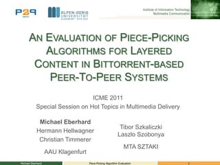 An Evaluation of Piece-Picking Algorithms for LayeredContent in Bittorrent-based Peer-To-Peer Systems ICME 2011 Special Session on Hot Topics in Multimedia Delivery Michael Eberhard 1 Piece-Picking Algorithm Evaluation Michael Eberhard Hermann Hellwagner Christian Timmerer AAU Klagenfurt TiborSzkaliczki Laszlo Szobonya MTA SZTAKI 