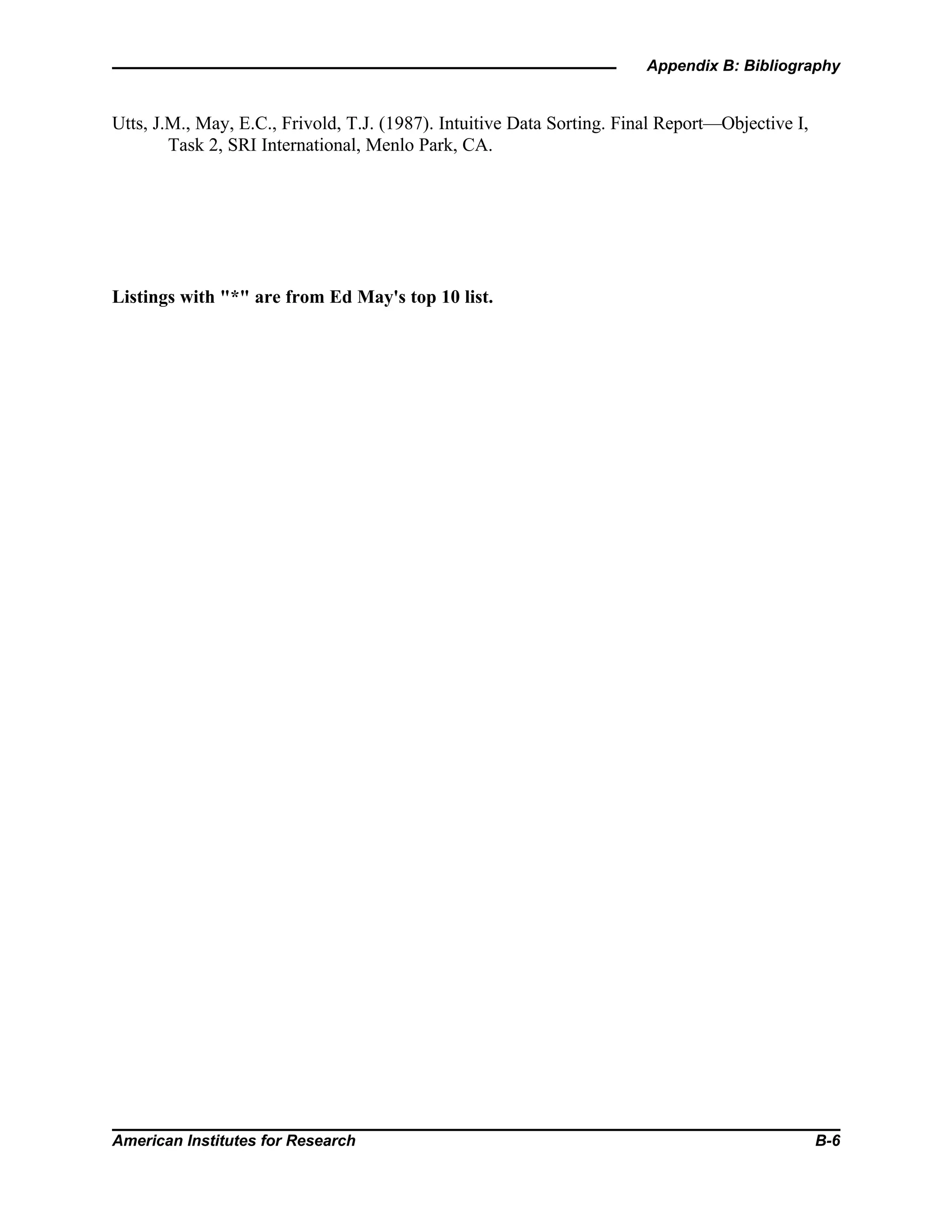 Appendix B: Bibliography
American Institutes for Research B-6
Utts, J.M., May, E.C., Frivold, T.J. (1987). Intuitive Data Sorting. Final Report—Objective I,
Task 2, SRI International, Menlo Park, CA.
Listings with "*" are from Ed May's top 10 list.
 