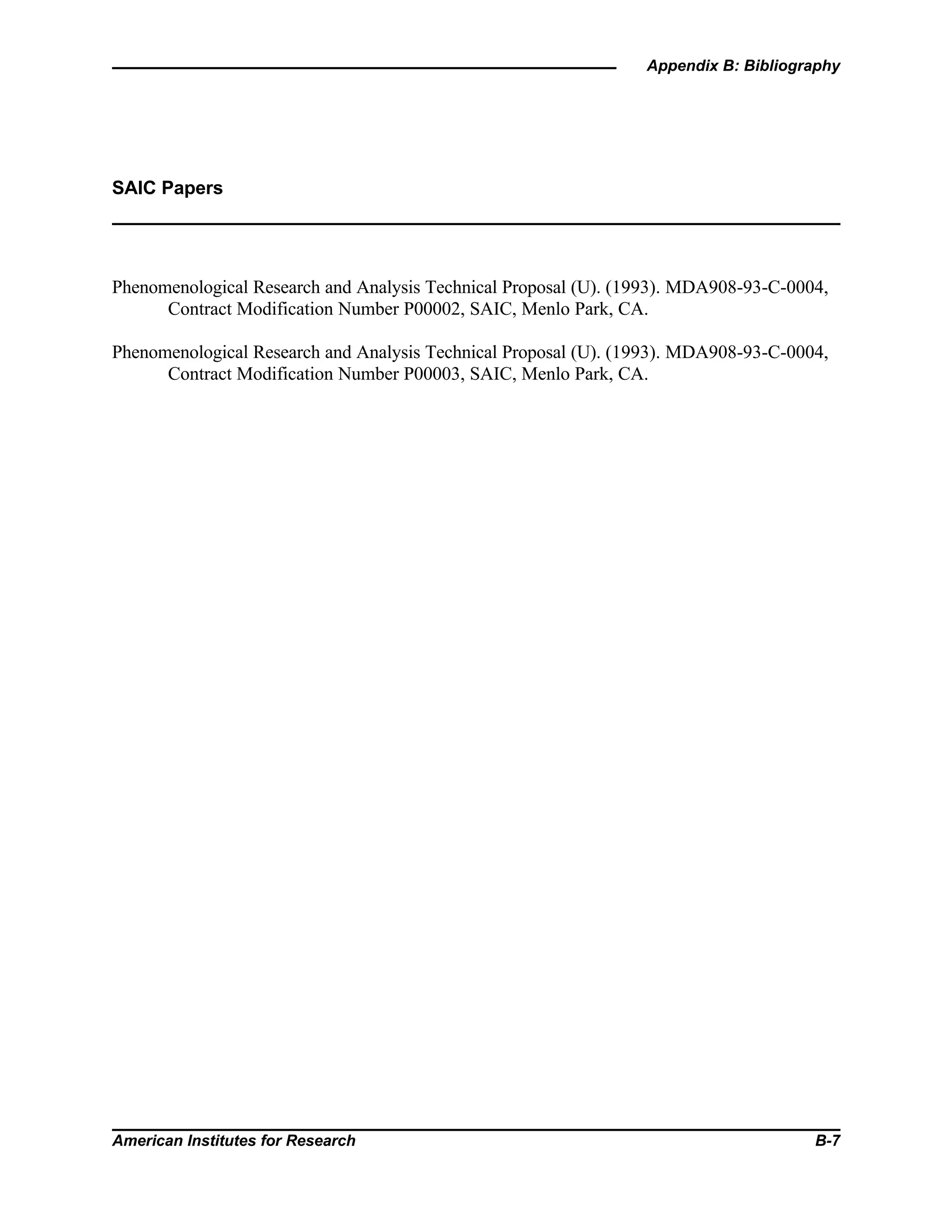 Appendix B: Bibliography
American Institutes for Research B-7
SAIC Papers
Phenomenological Research and Analysis Technical Proposal (U). (1993). MDA908-93-C-0004,
Contract Modification Number P00002, SAIC, Menlo Park, CA.
Phenomenological Research and Analysis Technical Proposal (U). (1993). MDA908-93-C-0004,
Contract Modification Number P00003, SAIC, Menlo Park, CA.
 
