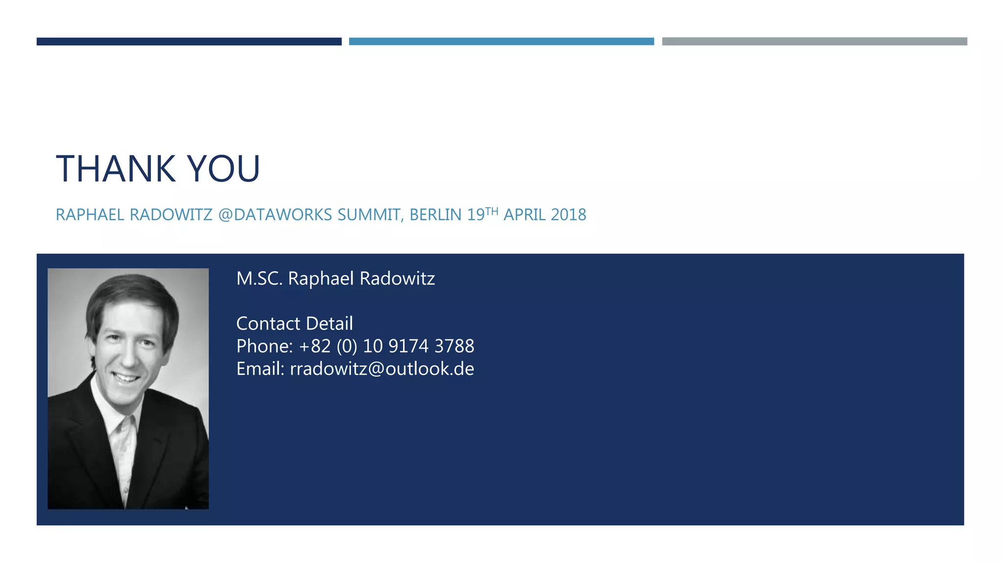 THANK YOU
RAPHAEL RADOWITZ @DATAWORKS SUMMIT, BERLIN 19TH APRIL 2018
M.SC. Raphael Radowitz
Contact Detail
Phone: +82 (0) 10 9174 3788
Email: rradowitz@outlook.de
 