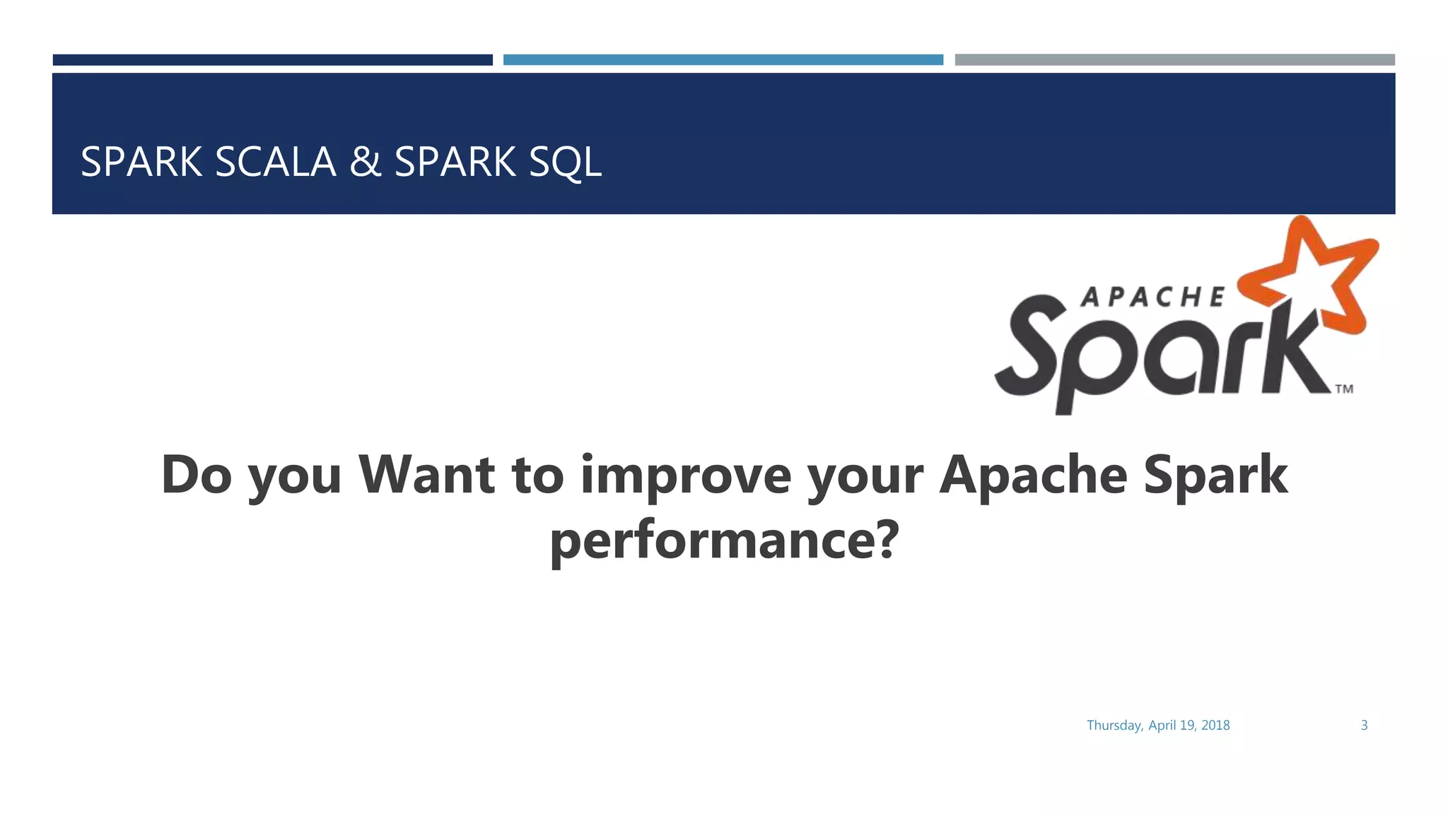 SPARK SCALA & SPARK SQL
Do you Want to improve your Apache Spark
performance?
Thursday, April 19, 2018 3
 
