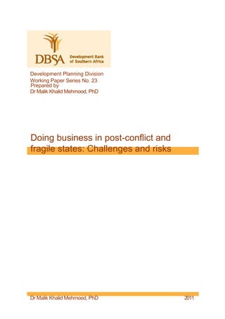 Development Planning Division
Working Paper Series No. 23
Prepared by
Dr Malik Khalid Mehmood, PhD




Doing business in post-conflict and
fragile states: Challenges and risks




Dr Malik Khalid Mehmood, PhD           2011
 