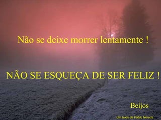 Não se deixe morrer lentamente ! NÃO SE ESQUEÇA DE SER FELIZ ! Beijos Um texto de Pablo Neruda 
