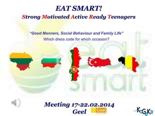 Meeting 17-22.02.2014
Geel
“Good Manners, Social Behaviour and Family Life”
Which dress code for which occasion?
EAT SMART!
Strong Motivated Active Ready Teenagers
 